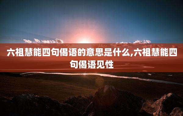 六祖慧能四句偈语的意思是什么,六祖慧能四句偈语见性