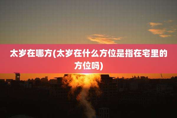 太岁在哪方(太岁在什么方位是指在宅里的方位吗)