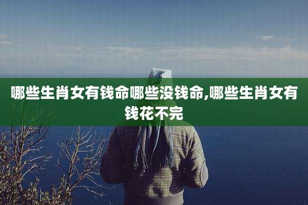 哪些生肖女有钱命哪些没钱命,哪些生肖女有钱花不完