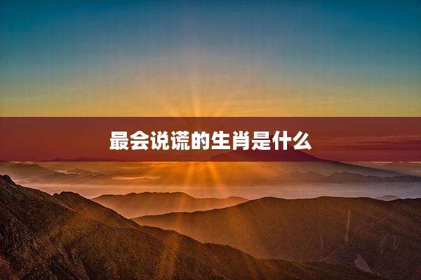 最会说谎的生肖是什么