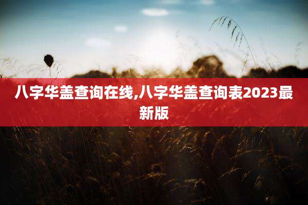 八字华盖查询在线,八字华盖查询表2023最新版