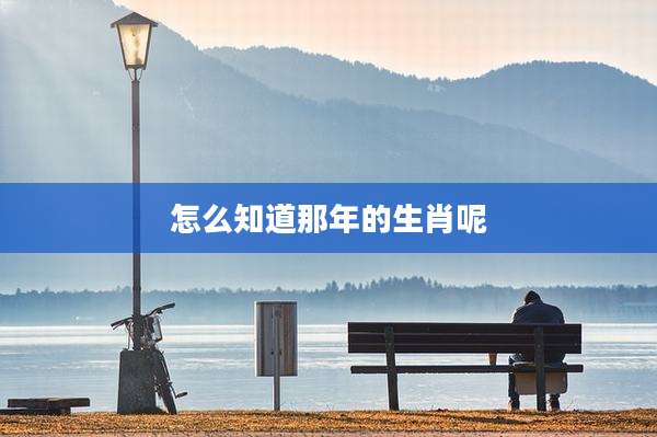 怎么知道那年的生肖呢
