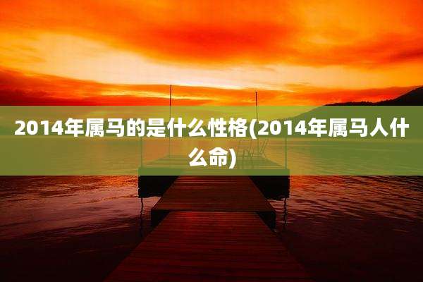 2014年属马的是什么性格(2014年属马人什么命)