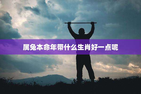 属兔本命年带什么生肖好一点呢