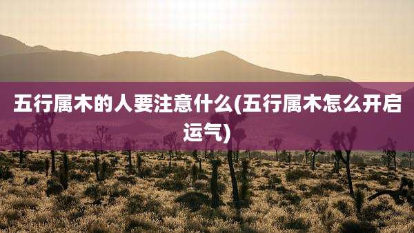 五行属木的人要注意什么(五行属木怎么开启运气)