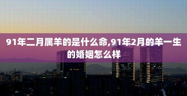 91年二月属羊的是什么命,91年2月的羊一生的婚姻怎么样