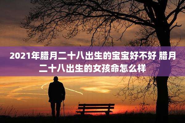 2021年腊月二十八出生的宝宝好不好 腊月二十八出生的女孩命怎么样
