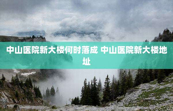 中山医院新大楼何时落成 中山医院新大楼地址