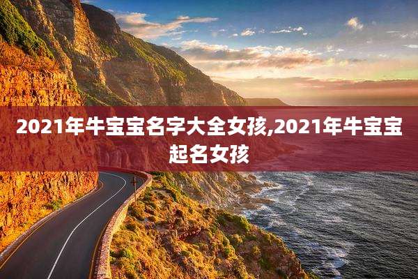 2021年牛宝宝名字大全女孩,2021年牛宝宝起名女孩