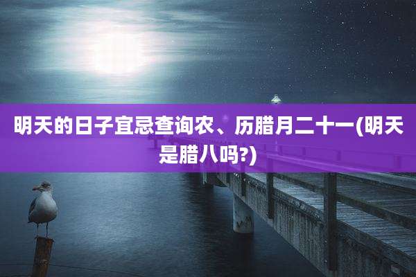 明天的日子宜忌查询农、历腊月二十一(明天是腊八吗?)