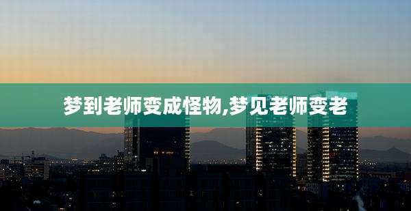 梦到老师变成怪物,梦见老师变老
