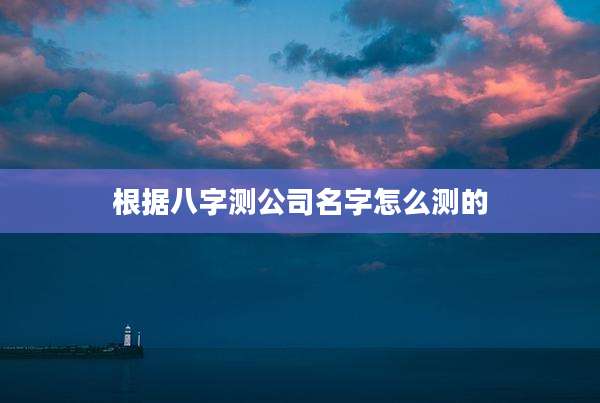 根据八字测公司名字怎么测的