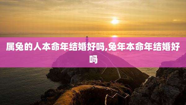 属兔的人本命年结婚好吗,兔年本命年结婚好吗