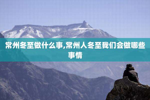 常州冬至做什么事,常州人冬至我们会做哪些事情