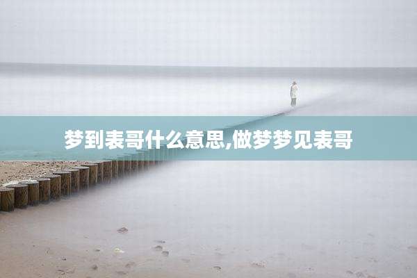 梦到表哥什么意思,做梦梦见表哥