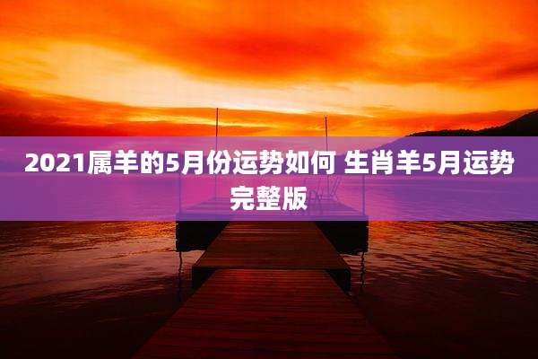 2021属羊的5月份运势如何 生肖羊5月运势完整版