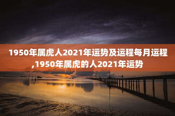 1950年属虎人2021年运势及运程每月运程,1950年属虎的人2021年运势