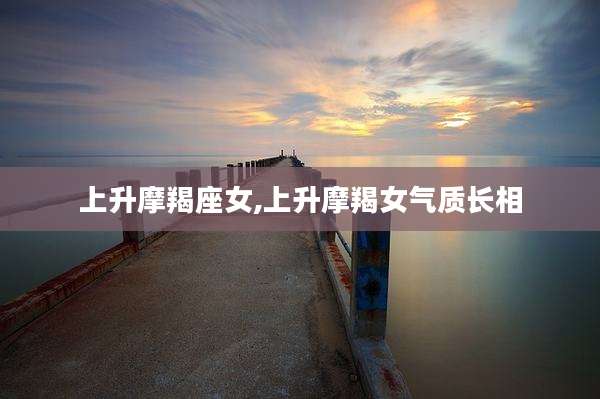 上升摩羯座女,上升摩羯女气质长相