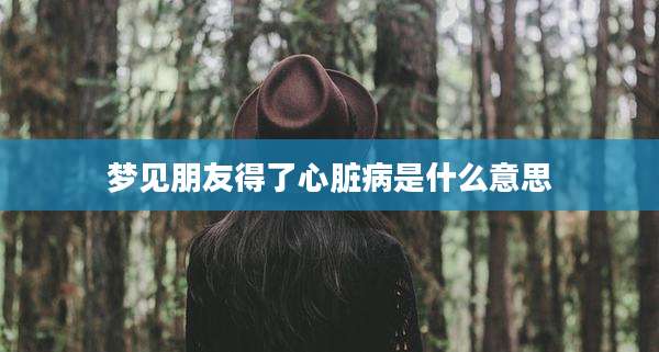 梦见朋友得了心脏病是什么意思