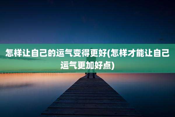 怎样让自己的运气变得更好(怎样才能让自己运气更加好点)