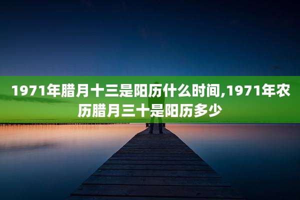 1971年腊月十三是阳历什么时间,1971年农历腊月三十是阳历多少