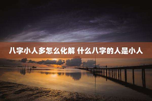 八字小人多怎么化解 什么八字的人是小人