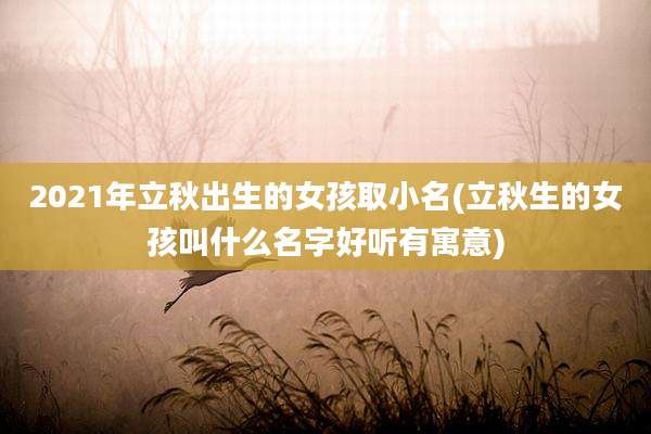 2021年立秋出生的女孩取小名(立秋生的女孩叫什么名字好听有寓意)