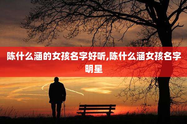 陈什么涵的女孩名字好听,陈什么涵女孩名字明星