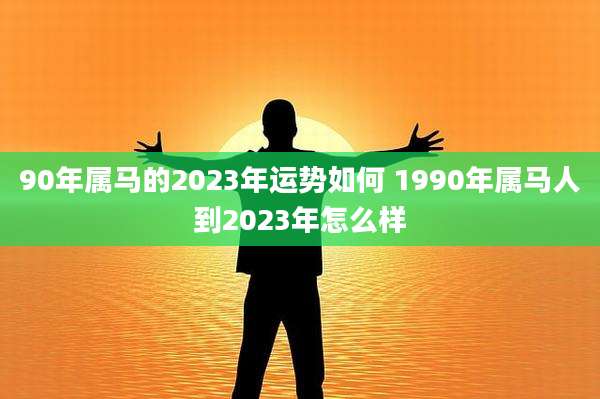 90年属马的2023年运势如何 1990年属马人到2023年怎么样
