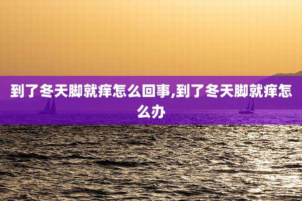 到了冬天脚就痒怎么回事,到了冬天脚就痒怎么办