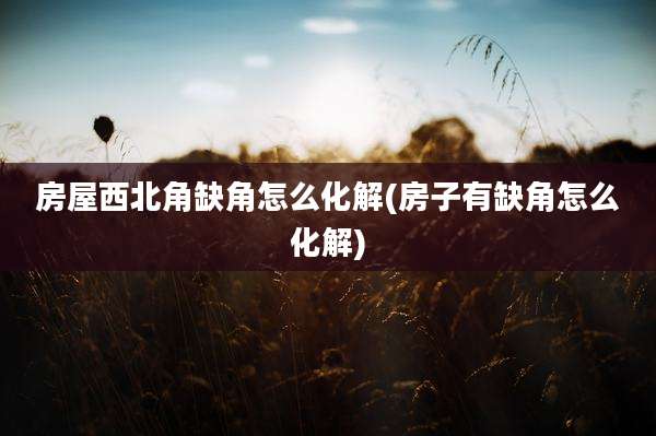房屋西北角缺角怎么化解(房子有缺角怎么化解)