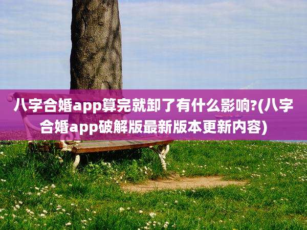八字合婚app算完就卸了有什么影响?(八字合婚app破解版最新版本更新内容)