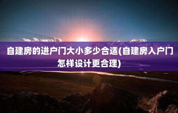 自建房的进户门大小多少合适(自建房入户门怎样设计更合理)