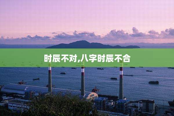 时辰不对,八字时辰不合