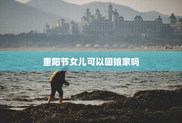 重阳节女儿可以回娘家吗