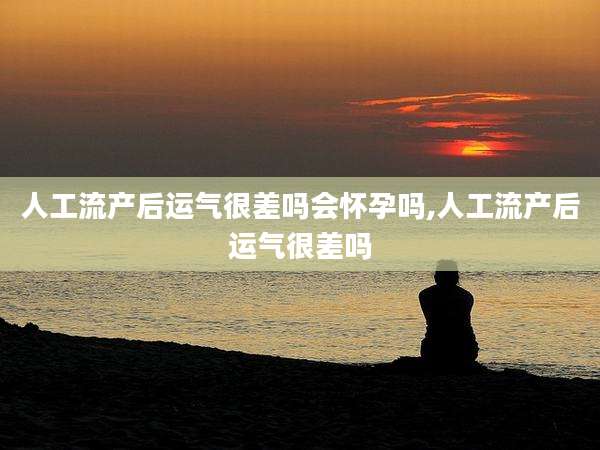 人工流产后运气很差吗会怀孕吗,人工流产后运气很差吗