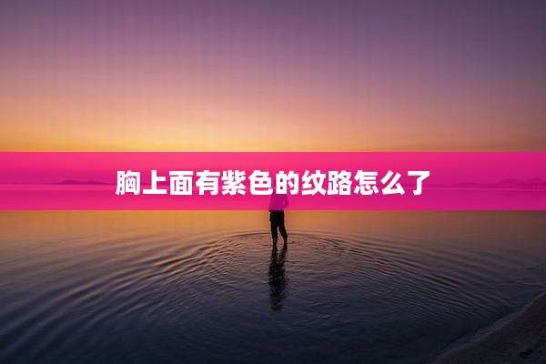 胸上面有紫色的纹路怎么了