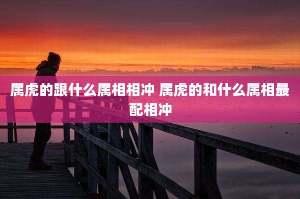 属虎的跟什么属相相冲 属虎的和什么属相最配相冲