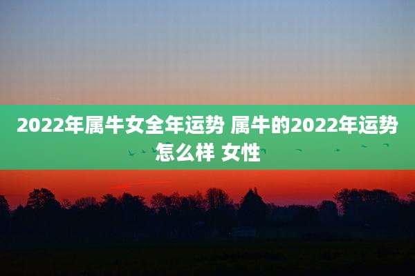2022年属牛女全年运势 属牛的2022年运势怎么样 女性