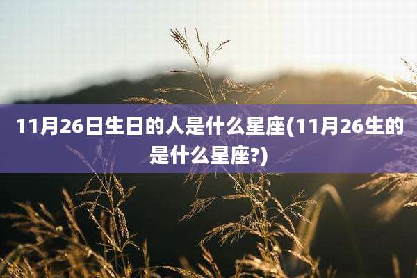 11月26日生日的人是什么星座(11月26生的是什么星座?)