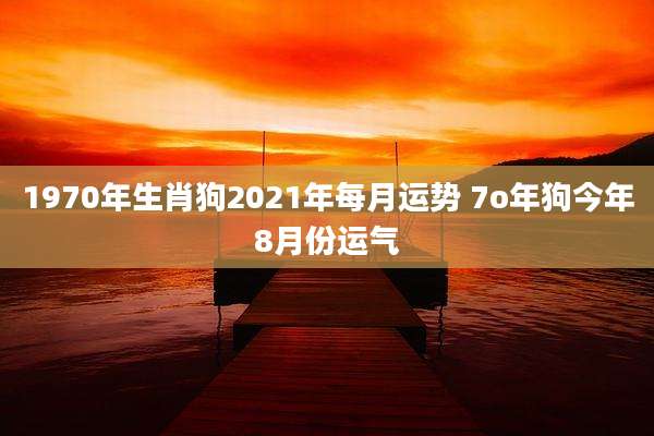 1970年生肖狗2021年每月运势 7o年狗今年8月份运气
