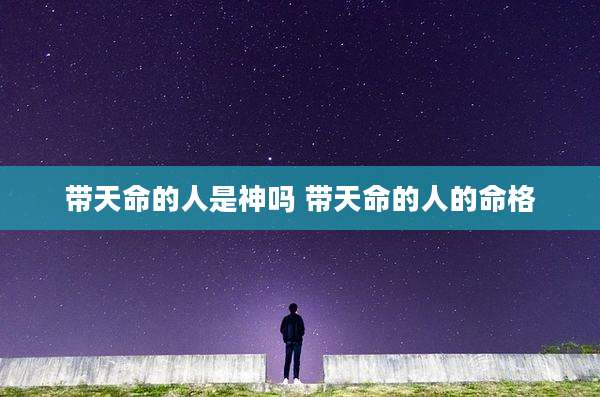 带天命的人是神吗 带天命的人的命格