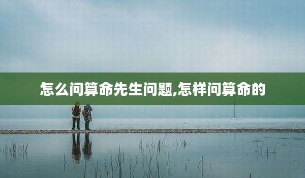 怎么问算命先生问题,怎样问算命的