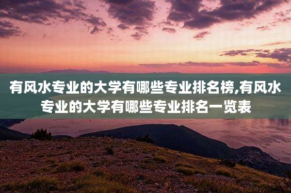 有风水专业的大学有哪些专业排名榜,有风水专业的大学有哪些专业排名一览表