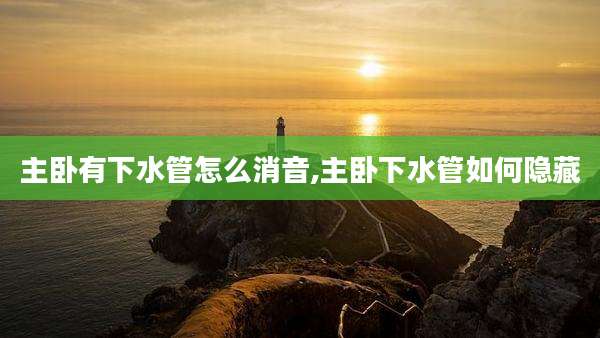 主卧有下水管怎么消音,主卧下水管如何隐藏