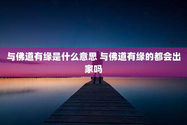 与佛道有缘是什么意思 与佛道有缘的都会出家吗