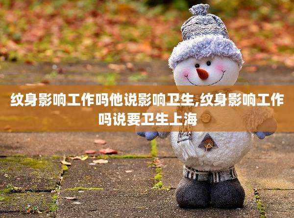 纹身影响工作吗他说影响卫生,纹身影响工作吗说要卫生上海