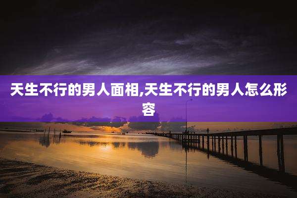 天生不行的男人面相,天生不行的男人怎么形容