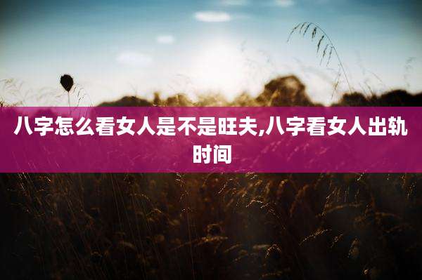 八字怎么看女人是不是旺夫,八字看女人出轨时间