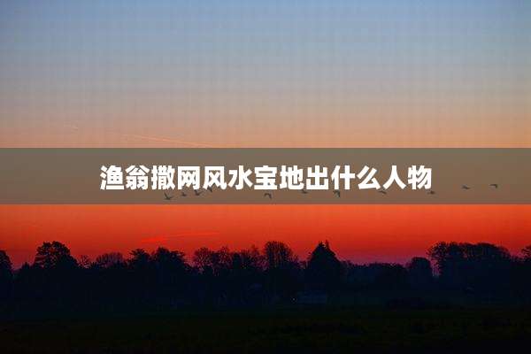 渔翁撒网风水宝地出什么人物